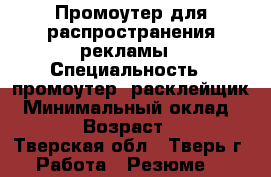 Промоутер для распространения рекламы › Специальность ­ промоутер, расклейщик › Минимальный оклад ­ 150 › Возраст ­ 28 - Тверская обл., Тверь г. Работа » Резюме   